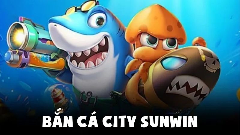 Bắn Cá City Sunwin – Luật Chơi và Các Phiên Bản Nổi Bật