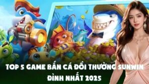 Top 5 Game Bắn Cá Đổi Thưởng Sunwin Đỉnh Nhất 2025
